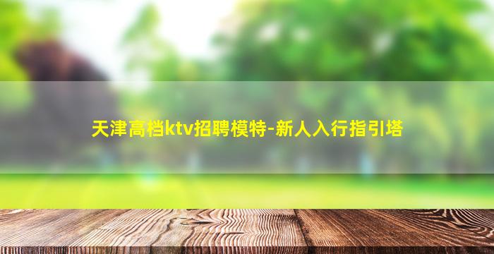 天津高档ktv招聘模特-新人入行指引塔