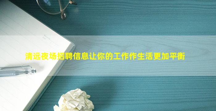 清远夜场招聘信息让你的工作作生活更加平衡